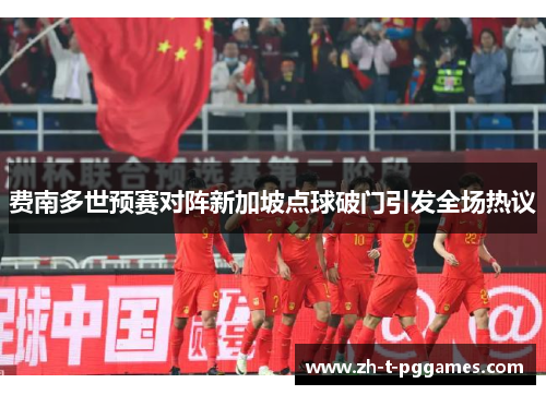 费南多世预赛对阵新加坡点球破门引发全场热议